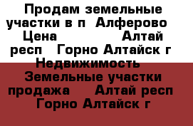 Продам земельные участки в п. Алферово › Цена ­ 250 000 - Алтай респ., Горно-Алтайск г. Недвижимость » Земельные участки продажа   . Алтай респ.,Горно-Алтайск г.